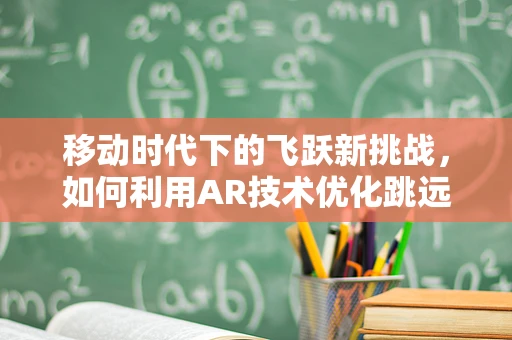 移动时代下的飞跃新挑战，如何利用AR技术优化跳远训练体验？