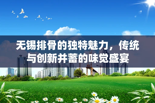 无锡排骨的独特魅力，传统与创新并蓄的味觉盛宴