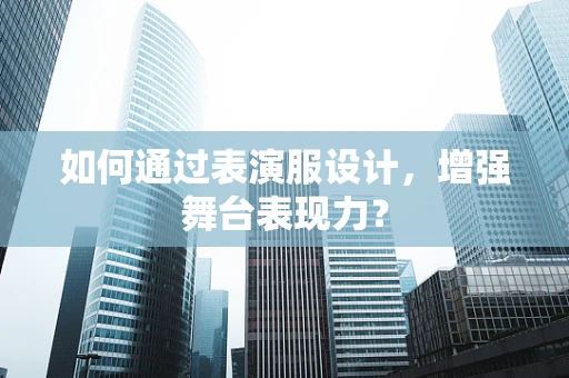 如何通过表演服设计，增强舞台表现力？