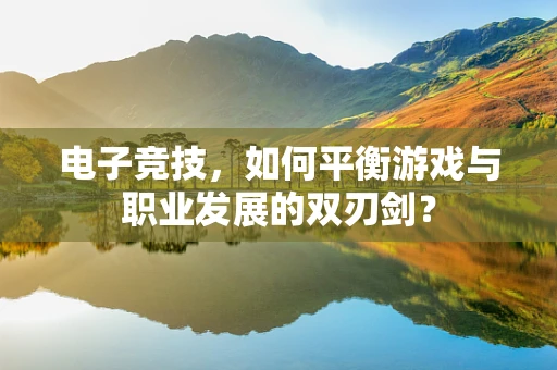 电子竞技，如何平衡游戏与职业发展的双刃剑？