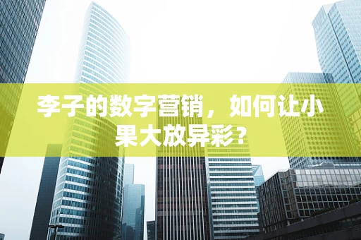 李子的数字营销，如何让小果大放异彩？