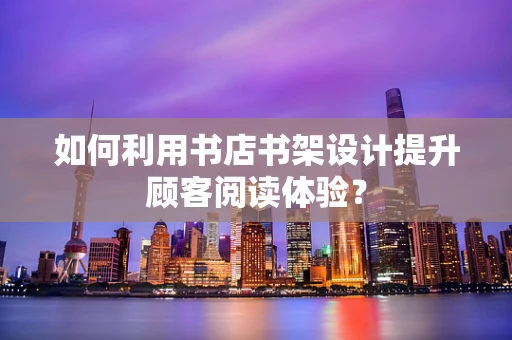 如何利用书店书架设计提升顾客阅读体验？