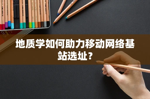 地质学如何助力移动网络基站选址？