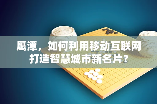 鹰潭，如何利用移动互联网打造智慧城市新名片？