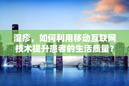 湿疹，如何利用移动互联网技术提升患者的生活质量？