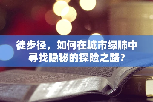 徒步径，如何在城市绿肺中寻找隐秘的探险之路？