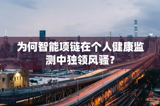为何智能项链在个人健康监测中独领风骚？
