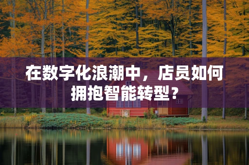 在数字化浪潮中，店员如何拥抱智能转型？