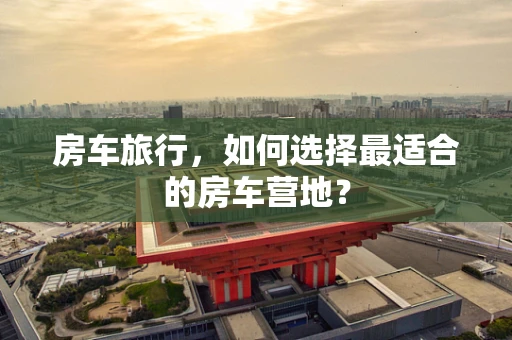 房车旅行，如何选择最适合的房车营地？