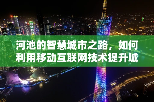 河池的智慧城市之路，如何利用移动互联网技术提升城市管理效率？