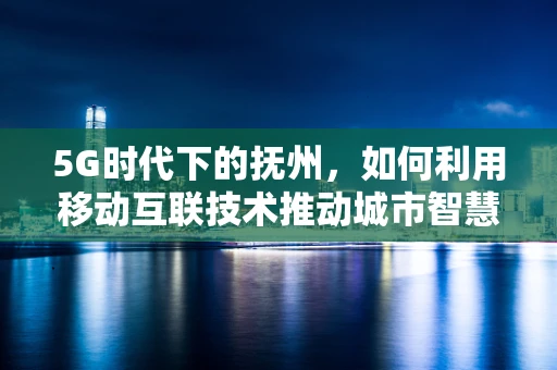 5G时代下的抚州，如何利用移动互联技术推动城市智慧化发展？