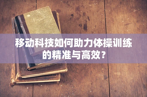 移动科技如何助力体操训练的精准与高效？