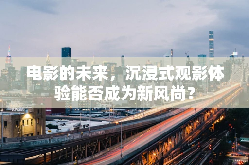 电影的未来，沉浸式观影体验能否成为新风尚？