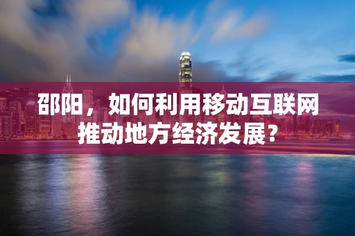 邵阳，如何利用移动互联网推动地方经济发展？