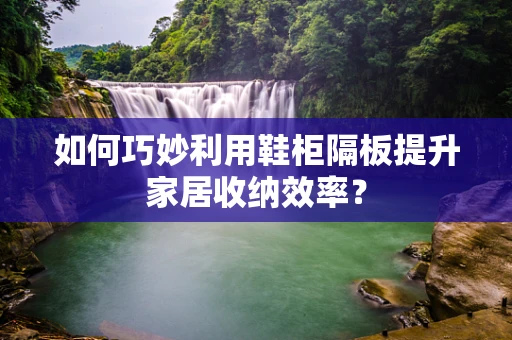 如何巧妙利用鞋柜隔板提升家居收纳效率？