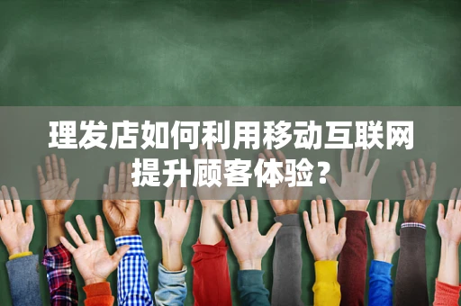理发店如何利用移动互联网提升顾客体验？