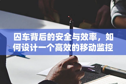 囚车背后的安全与效率，如何设计一个高效的移动监控系统？