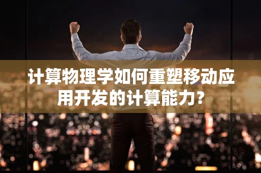 计算物理学如何重塑移动应用开发的计算能力？