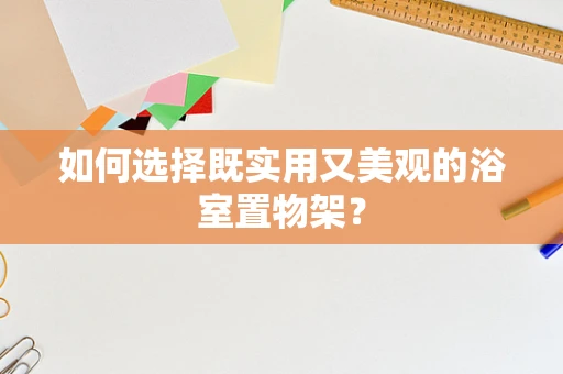 如何选择既实用又美观的浴室置物架？