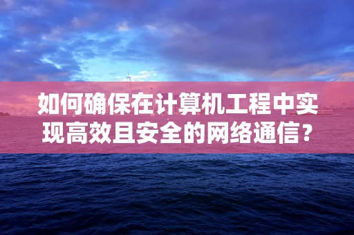 如何确保在计算机工程中实现高效且安全的网络通信？