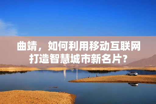 曲靖，如何利用移动互联网打造智慧城市新名片？