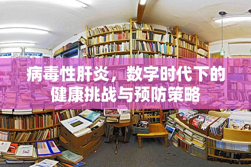 病毒性肝炎，数字时代下的健康挑战与预防策略