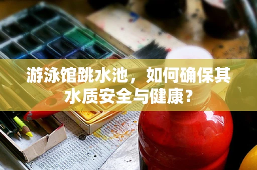 游泳馆跳水池，如何确保其水质安全与健康？