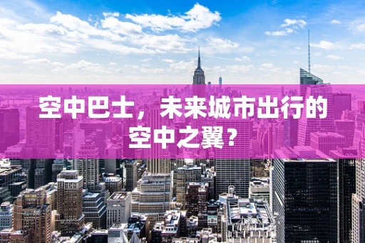 空中巴士，未来城市出行的空中之翼？