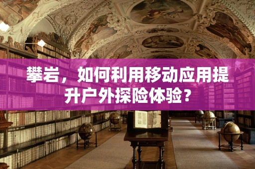 攀岩，如何利用移动应用提升户外探险体验？