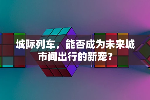 城际列车，能否成为未来城市间出行的新宠？