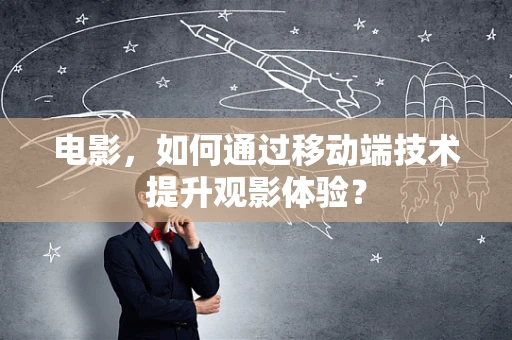 电影，如何通过移动端技术提升观影体验？
