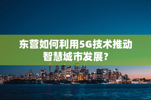 东营如何利用5G技术推动智慧城市发展？