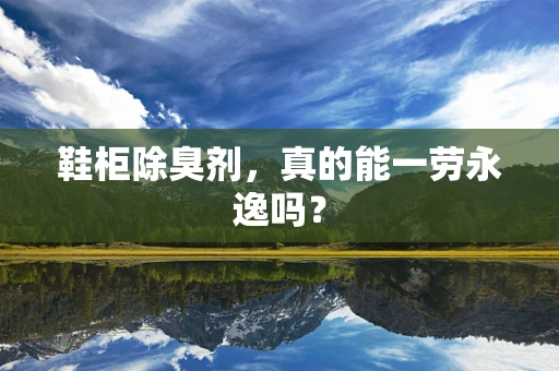鞋柜除臭剂，真的能一劳永逸吗？