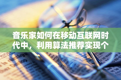 音乐家如何在移动互联网时代中，利用算法推荐实现个性化创作？