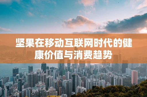 坚果在移动互联网时代的健康价值与消费趋势