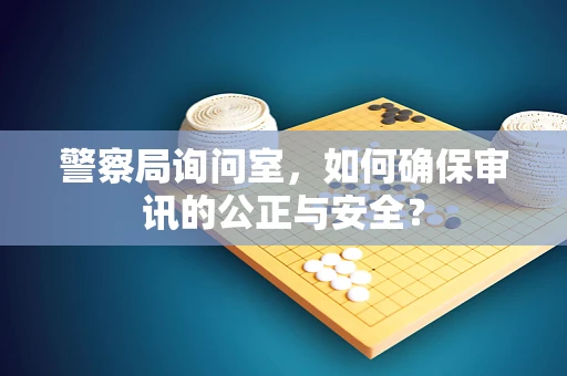 警察局询问室，如何确保审讯的公正与安全？