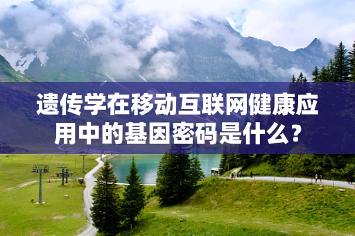 遗传学在移动互联网健康应用中的基因密码是什么？