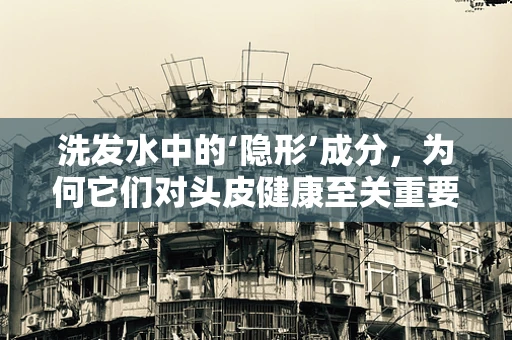 洗发水中的‘隐形’成分，为何它们对头皮健康至关重要？