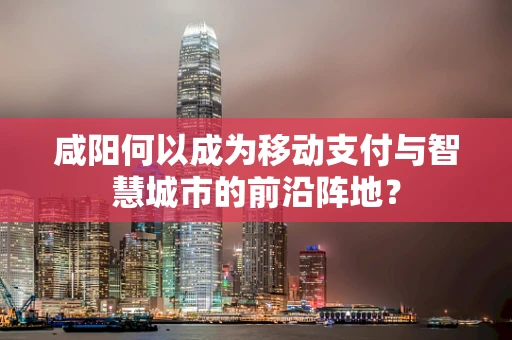 咸阳何以成为移动支付与智慧城市的前沿阵地？