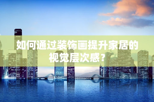 如何通过装饰画提升家居的视觉层次感？
