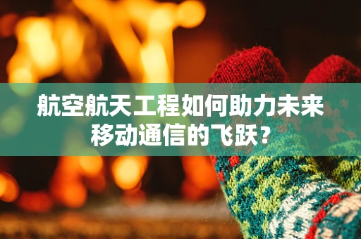 航空航天工程如何助力未来移动通信的飞跃？