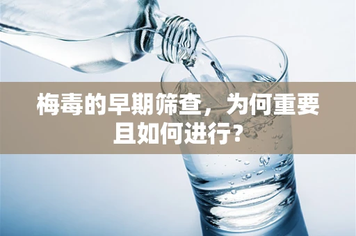 梅毒的早期筛查，为何重要且如何进行？