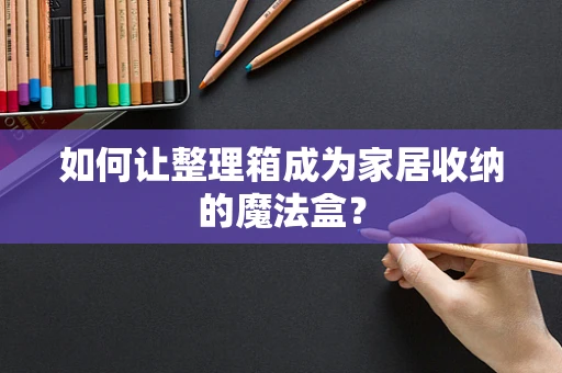 如何让整理箱成为家居收纳的魔法盒？
