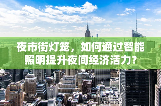 夜市街灯笼，如何通过智能照明提升夜间经济活力？