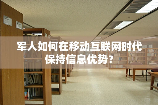军人如何在移动互联网时代保持信息优势？