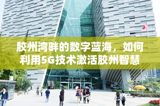 胶州湾畔的数字蓝海，如何利用5G技术激活胶州智慧城市新篇章？