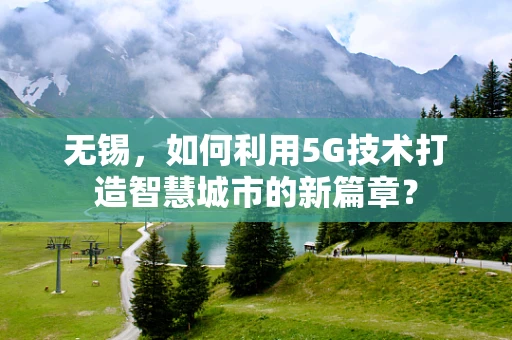 无锡，如何利用5G技术打造智慧城市的新篇章？