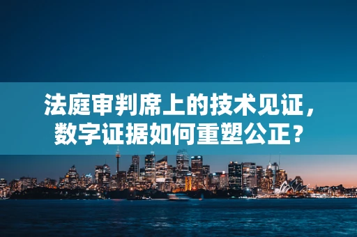 法庭审判席上的技术见证，数字证据如何重塑公正？
