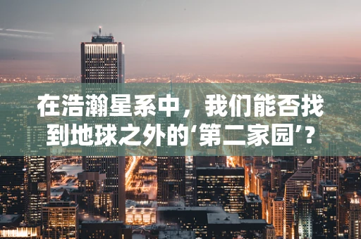 在浩瀚星系中，我们能否找到地球之外的‘第二家园’？