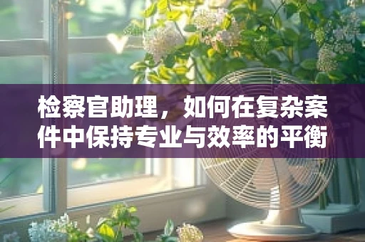 检察官助理，如何在复杂案件中保持专业与效率的平衡？